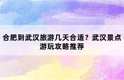 合肥到武汉旅游几天合适？武汉景点游玩攻略推荐