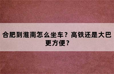 合肥到淮南怎么坐车？高铁还是大巴更方便？