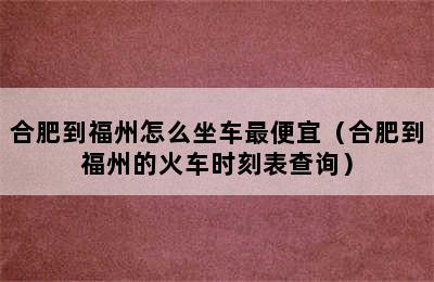 合肥到福州怎么坐车最便宜（合肥到福州的火车时刻表查询）