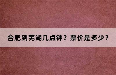 合肥到芜湖几点钟？票价是多少？