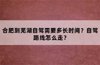 合肥到芜湖自驾需要多长时间？自驾路线怎么走？
