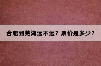 合肥到芜湖远不远？票价是多少？