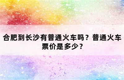 合肥到长沙有普通火车吗？普通火车票价是多少？