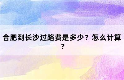 合肥到长沙过路费是多少？怎么计算？