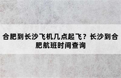合肥到长沙飞机几点起飞？长沙到合肥航班时间查询