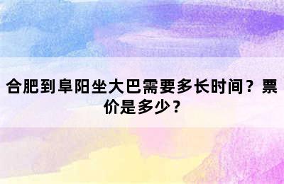 合肥到阜阳坐大巴需要多长时间？票价是多少？