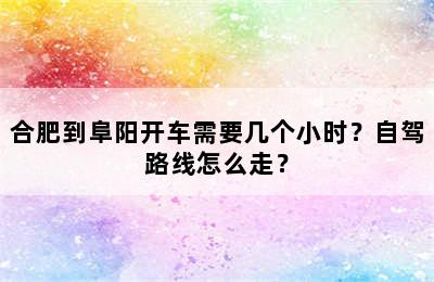 合肥到阜阳开车需要几个小时？自驾路线怎么走？