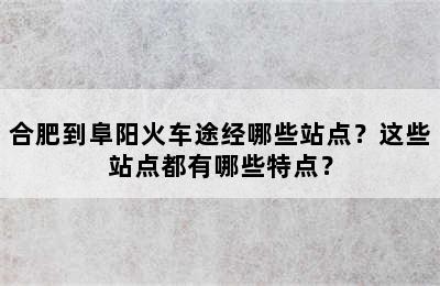 合肥到阜阳火车途经哪些站点？这些站点都有哪些特点？