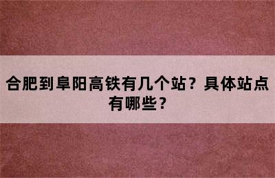 合肥到阜阳高铁有几个站？具体站点有哪些？