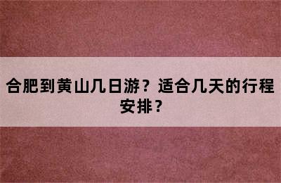 合肥到黄山几日游？适合几天的行程安排？