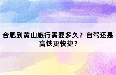合肥到黄山旅行需要多久？自驾还是高铁更快捷？
