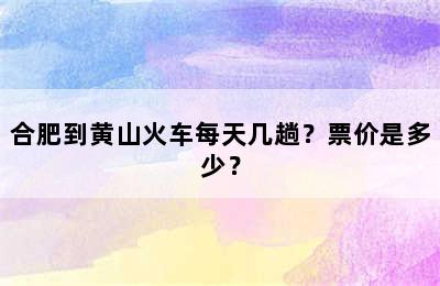 合肥到黄山火车每天几趟？票价是多少？