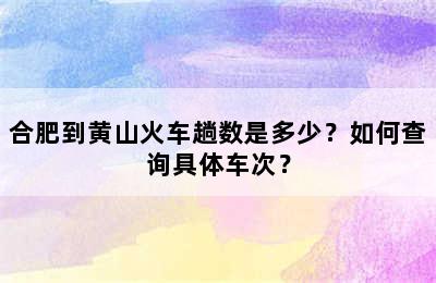 合肥到黄山火车趟数是多少？如何查询具体车次？