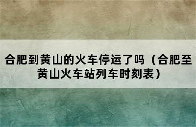 合肥到黄山的火车停运了吗（合肥至黄山火车站列车时刻表）