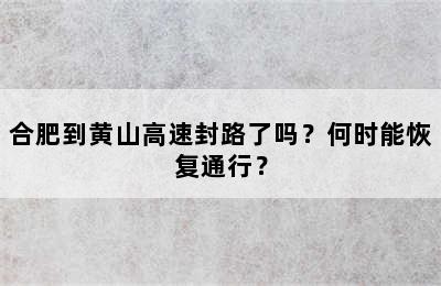 合肥到黄山高速封路了吗？何时能恢复通行？