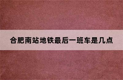 合肥南站地铁最后一班车是几点