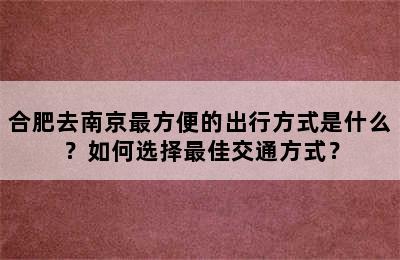 合肥去南京最方便的出行方式是什么？如何选择最佳交通方式？