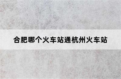 合肥哪个火车站通杭州火车站