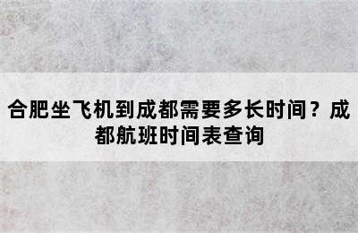 合肥坐飞机到成都需要多长时间？成都航班时间表查询