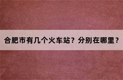 合肥市有几个火车站？分别在哪里？