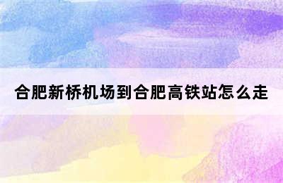 合肥新桥机场到合肥高铁站怎么走