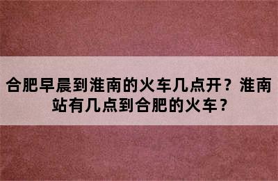 合肥早晨到淮南的火车几点开？淮南站有几点到合肥的火车？