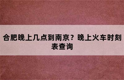 合肥晚上几点到南京？晚上火车时刻表查询
