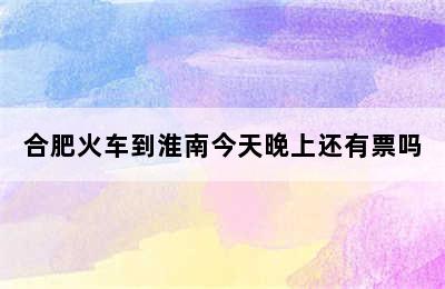 合肥火车到淮南今天晚上还有票吗