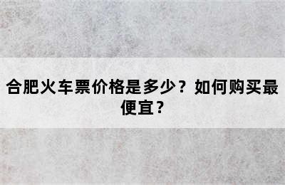 合肥火车票价格是多少？如何购买最便宜？