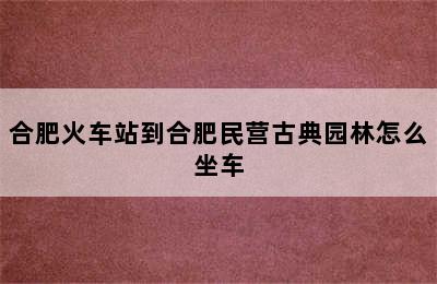 合肥火车站到合肥民营古典园林怎么坐车