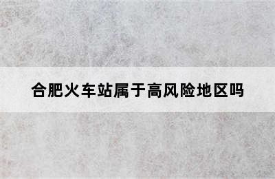 合肥火车站属于高风险地区吗