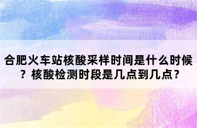 合肥火车站核酸采样时间是什么时候？核酸检测时段是几点到几点？