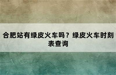 合肥站有绿皮火车吗？绿皮火车时刻表查询