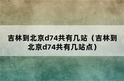 吉林到北京d74共有几站（吉林到北京d74共有几站点）