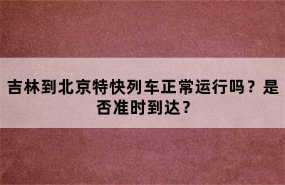 吉林到北京特快列车正常运行吗？是否准时到达？