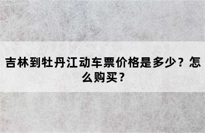 吉林到牡丹江动车票价格是多少？怎么购买？