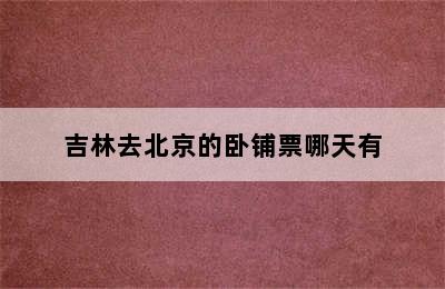 吉林去北京的卧铺票哪天有