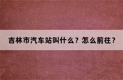 吉林市汽车站叫什么？怎么前往？
