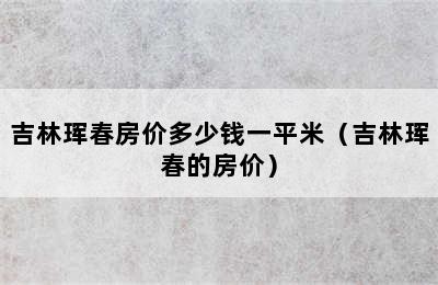 吉林珲春房价多少钱一平米（吉林珲春的房价）