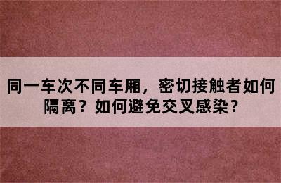 同一车次不同车厢，密切接触者如何隔离？如何避免交叉感染？