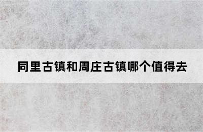 同里古镇和周庄古镇哪个值得去