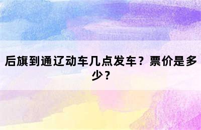 后旗到通辽动车几点发车？票价是多少？