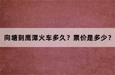 向塘到鹰潭火车多久？票价是多少？