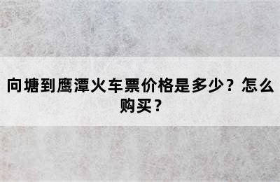 向塘到鹰潭火车票价格是多少？怎么购买？