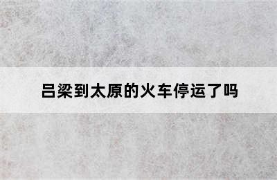 吕梁到太原的火车停运了吗