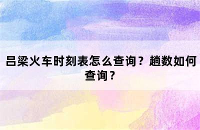 吕梁火车时刻表怎么查询？趟数如何查询？