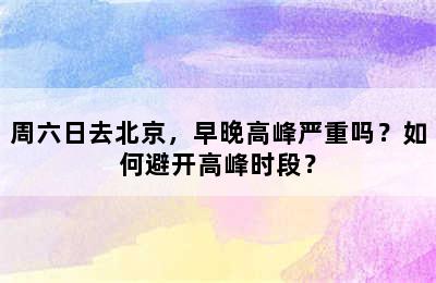 周六日去北京，早晚高峰严重吗？如何避开高峰时段？