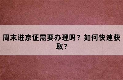 周末进京证需要办理吗？如何快速获取？