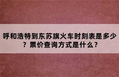 呼和浩特到东苏旗火车时刻表是多少？票价查询方式是什么？