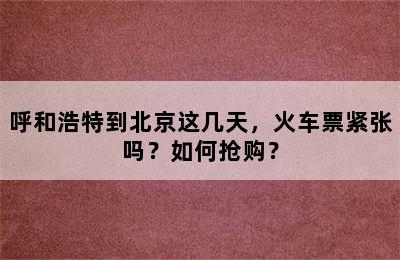 呼和浩特到北京这几天，火车票紧张吗？如何抢购？